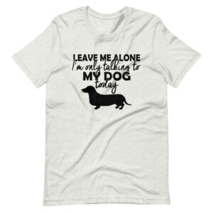 “LEAVE ME ALONE, I’M ONLY TALKING TO MY DOG TODAY” Funny Pet Design T-Shirt