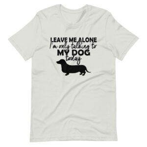 “LEAVE ME ALONE, I’M ONLY TALKING TO MY DOG TODAY” Funny Pet Design T-Shirt