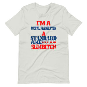 “I’M A METAL FABRICATOR A STANDARD AMERICAN SUMBITCH” Metal Fabricator / Profession Design T-Shirt