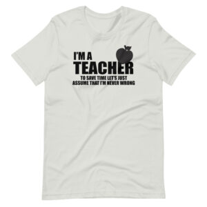 “I’M A TEACHER TO SAVE TIME LETS JUST ASSUME THAT I’M NEVER WRONG” Teacher / Profession Quote Design T-Shirt