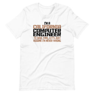 “I’M A CALIFORNIA COMPUTER ENGINEER, TO SAVE TIME LETS JUST ASSUME I’M NEVER WRONG” Computer Engineer / Engineering Quote Design T-Shirt
