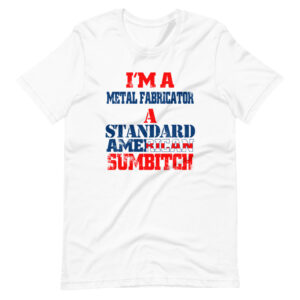 “I’M A METAL FABRICATOR A STANDARD AMERICAN SUMBITCH” Metal Fabricator / Profession Design T-Shirt