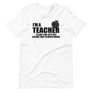“I’M A TEACHER TO SAVE TIME LETS JUST ASSUME THAT I’M NEVER WRONG” Teacher / Profession Quote Design T-Shirt